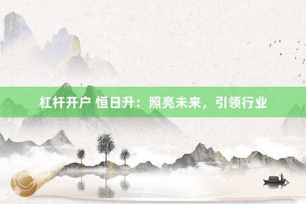 杠杆开户 恒日升：照亮未来，引领行业