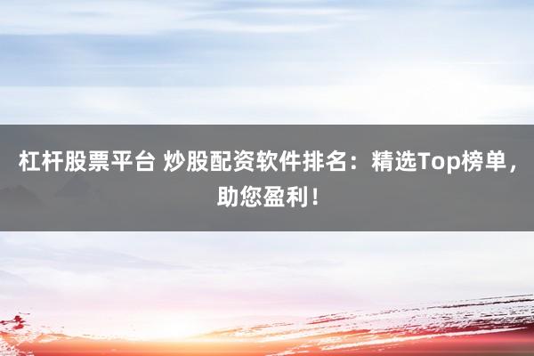 杠杆股票平台 炒股配资软件排名：精选Top榜单，助您盈利！